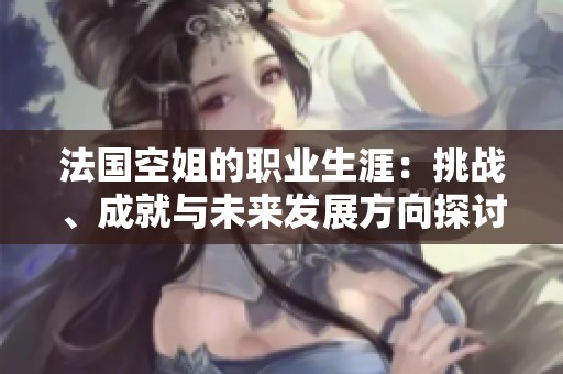 法国空姐的职业生涯：挑战、成就与未来发展方向探讨