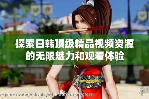 探索日韩顶级精品视频资源的无限魅力和观看体验