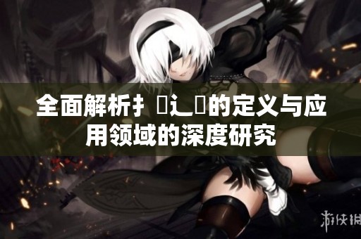 全面解析扌喿辶畐的定义与应用领域的深度研究