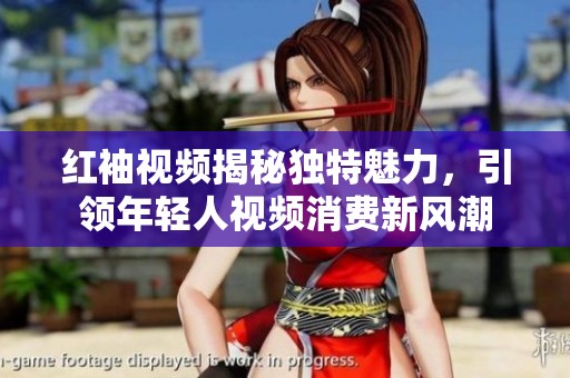 红袖视频揭秘独特魅力，引领年轻人视频消费新风潮