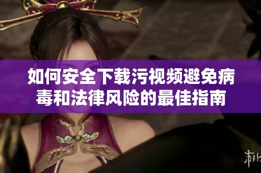 如何安全下载污视频避免病毒和法律风险的最佳指南