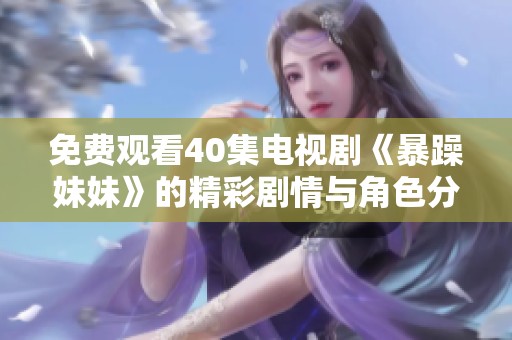 免费观看40集电视剧《暴躁妹妹》的精彩剧情与角色分析全揭秘