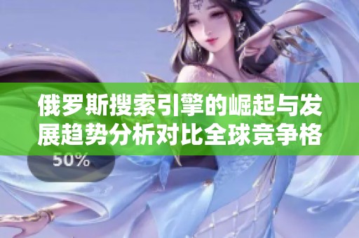 俄罗斯搜索引擎的崛起与发展趋势分析对比全球竞争格局