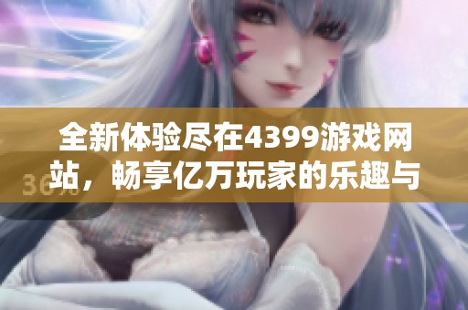 全新体验尽在4399游戏网站，畅享亿万玩家的乐趣与精彩内容
