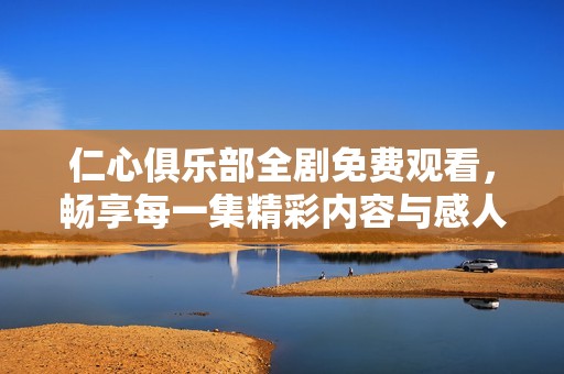 仁心俱乐部全剧免费观看，畅享每一集精彩内容与感人故事