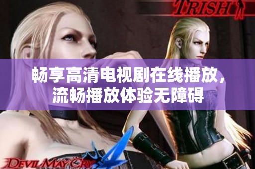 畅享高清电视剧在线播放，流畅播放体验无障碍