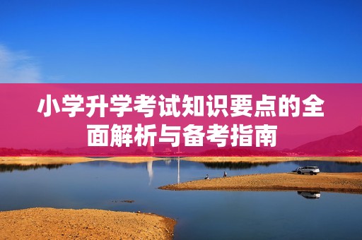 小学升学考试知识要点的全面解析与备考指南
