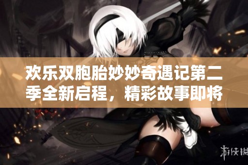 欢乐双胞胎妙妙奇遇记第二季全新启程，精彩故事即将展开