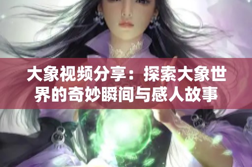 大象视频分享：探索大象世界的奇妙瞬间与感人故事