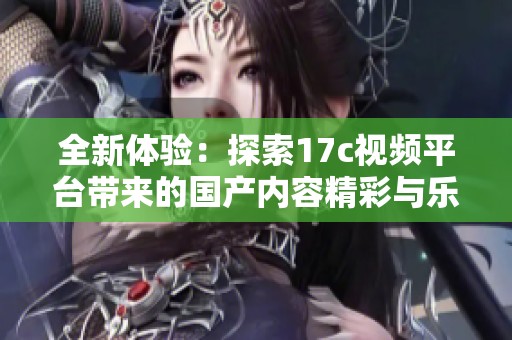 全新体验：探索17c视频平台带来的国产内容精彩与乐趣