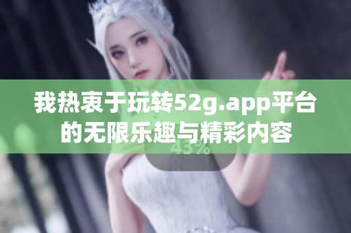 我热衷于玩转52g.app平台的无限乐趣与精彩内容