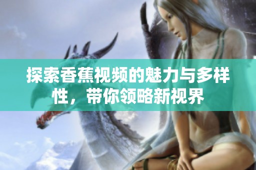 探索香蕉视频的魅力与多样性，带你领略新视界