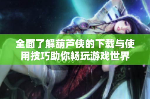 全面了解葫芦侠的下载与使用技巧助你畅玩游戏世界