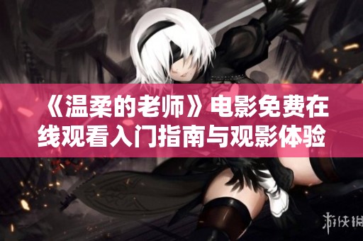 《温柔的老师》电影免费在线观看入门指南与观影体验分享