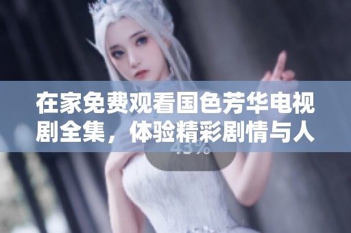 在家免费观看国色芳华电视剧全集，体验精彩剧情与人物故事