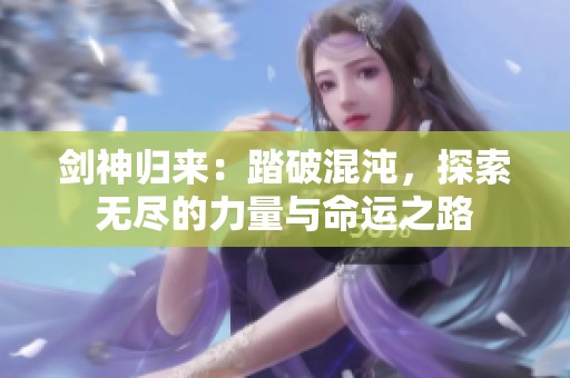 剑神归来：踏破混沌，探索无尽的力量与命运之路