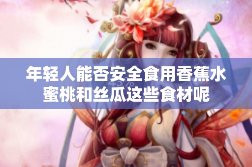 年轻人能否安全食用香蕉水蜜桃和丝瓜这些食材呢
