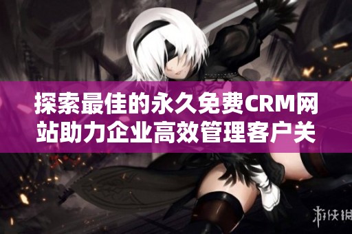 探索最佳的永久免费CRM网站助力企业高效管理客户关系