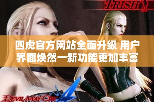 四虎官方网站全面升级 用户界面焕然一新功能更加丰富实用