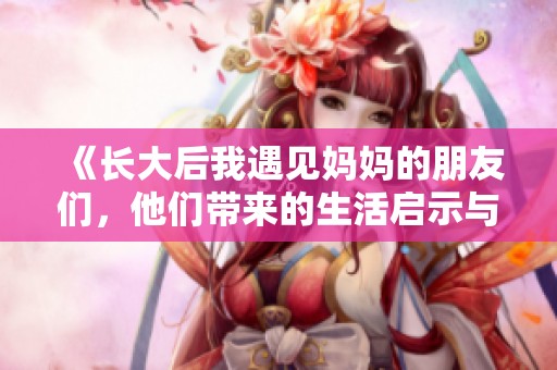《长大后我遇见妈妈的朋友们，他们带来的生活启示与温暖》