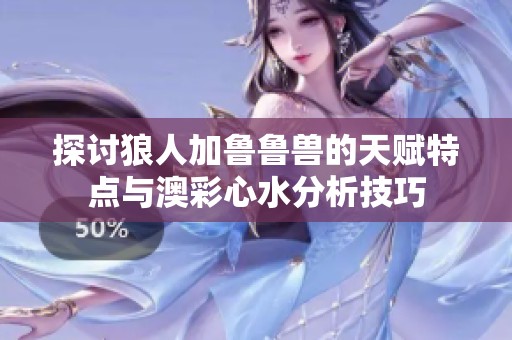 探讨狼人加鲁鲁兽的天赋特点与澳彩心水分析技巧