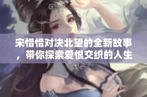 宋惜惜对决北望的全新故事，带你探索爱恨交织的人生旅程