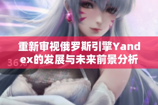 重新审视俄罗斯引擎Yandex的发展与未来前景分析