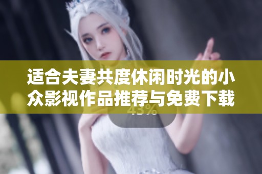 适合夫妻共度休闲时光的小众影视作品推荐与免费下载指南