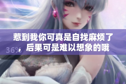 惹到我你可真是自找麻烦了，后果可是难以想象的哦