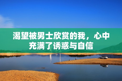 渴望被男士欣赏的我，心中充满了诱惑与自信
