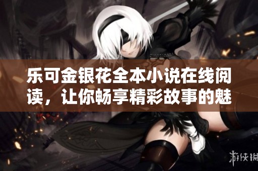 乐可金银花全本小说在线阅读，让你畅享精彩故事的魅力
