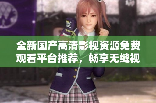 全新国产高清影视资源免费观看平台推荐，畅享无缝视听盛宴