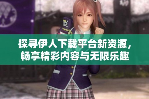 探寻伊人下载平台新资源，畅享精彩内容与无限乐趣