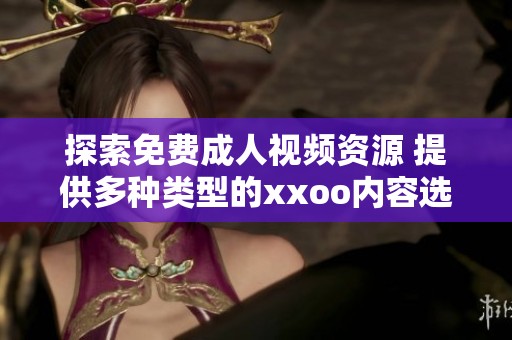 探索免费成人视频资源 提供多种类型的xxoo内容选择