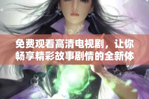 免费观看高清电视剧，让你畅享精彩故事剧情的全新体验