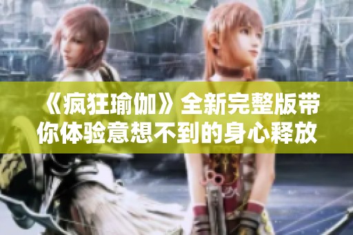 《疯狂瑜伽》全新完整版带你体验意想不到的身心释放与平衡之旅