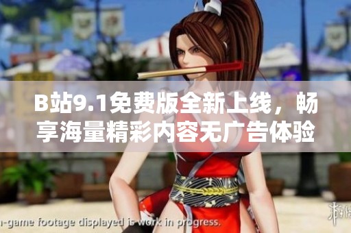 B站9.1免费版全新上线，畅享海量精彩内容无广告体验