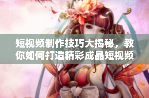 短视频制作技巧大揭秘，教你如何打造精彩成品短视频