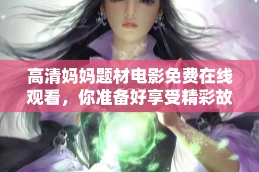 高清妈妈题材电影免费在线观看，你准备好享受精彩故事了吗
