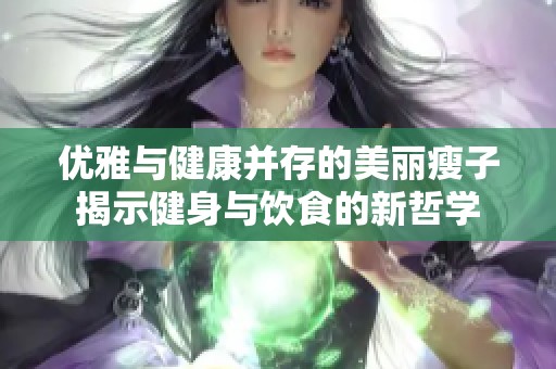 优雅与健康并存的美丽瘦子揭示健身与饮食的新哲学