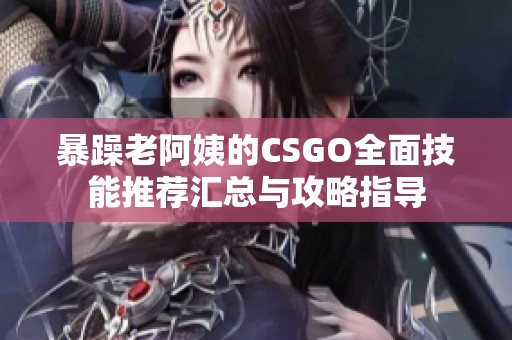 暴躁老阿姨的CSGO全面技能推荐汇总与攻略指导