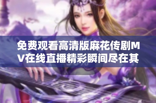 免费观看高清版麻花传剧MV在线直播精彩瞬间尽在其中