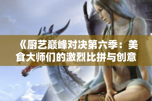 《厨艺巅峰对决第六季：美食大师们的激烈比拼与创意挑战》