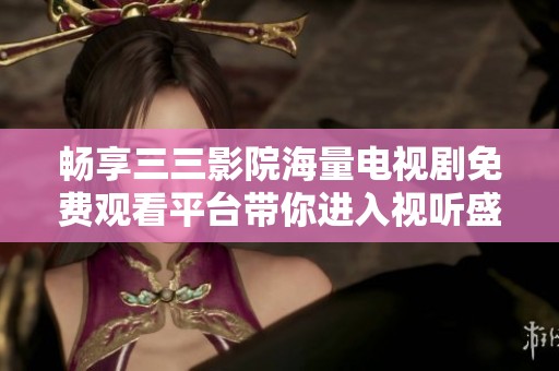 畅享三三影院海量电视剧免费观看平台带你进入视听盛宴