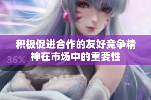 积极促进合作的友好竞争精神在市场中的重要性