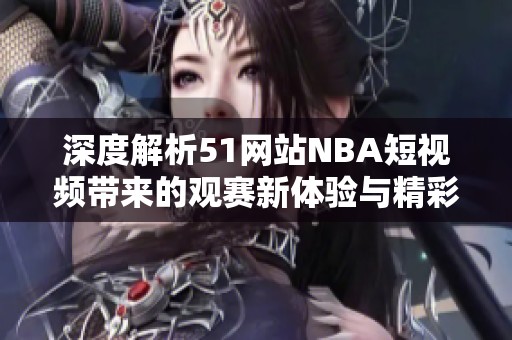 深度解析51网站NBA短视频带来的观赛新体验与精彩瞬间