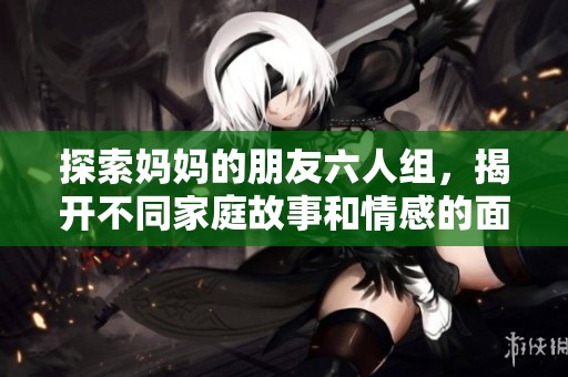 探索妈妈的朋友六人组，揭开不同家庭故事和情感的面纱