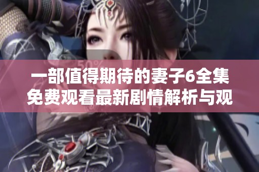 一部值得期待的妻子6全集免费观看最新剧情解析与观看指南
