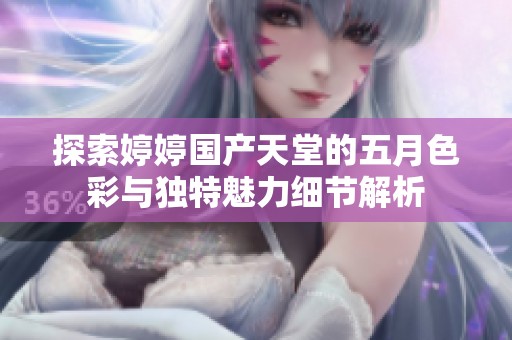 探索婷婷国产天堂的五月色彩与独特魅力细节解析