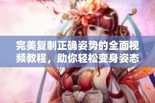 完美复制正确姿势的全面视频教程，助你轻松变身姿态大师